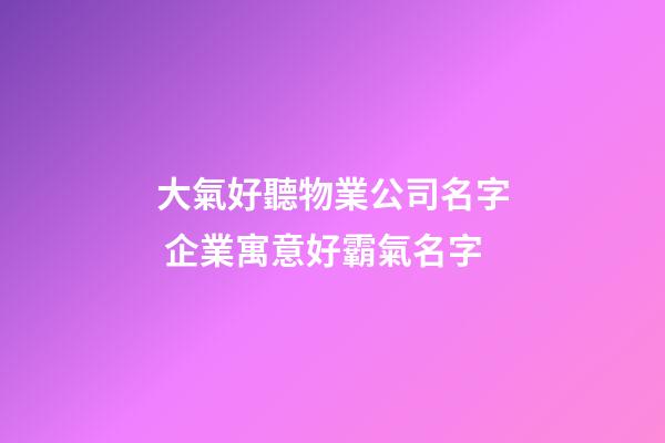 大氣好聽物業公司名字 企業寓意好霸氣名字-第1張-公司起名-玄機派